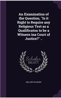 An Examination of the Question, "Is it Right to Require any Religious Test as a Qualificaton to be a Witness ina Court of Justice?" ..: (English)