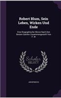Robert Blum, Sein Leben, Wirken Und Ende: Eine Biographische Skizze Nach Den Besten Quellen Zusammengestellt Von F. W