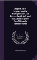 Report As to Improving the Navigation of the Rivers Forth, &C. and the Advantages of Small Canals Demonstrated