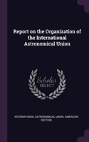 Report on the Organization of the International Astronomical Union