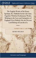 English Works of Sir Henry Spelman, Kt. Published in his Life-time; Together With his Posthumous Works, Relating to the Laws and Antiquities of England; First Publish'd by the Present Lord Bishop of Lincoln of 2; Volume 1