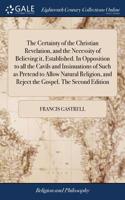 Certainty of the Christian Revelation, and the Necessity of Believing it, Established. In Opposition to all the Cavils and Insinuations of Such as Pretend to Allow Natural Religion, and Reject the Gospel. The Second Edition