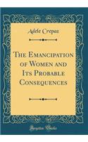 The Emancipation of Women and Its Probable Consequences (Classic Reprint)