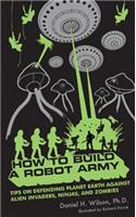 How to Build a Robot Army: Tips on Defending Planet Earth Against Alien Invaders, Ninjas, and Zombies