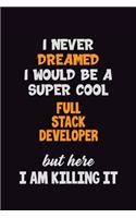 I Never Dreamed I would Be A Super Cool Full Stack Developer But Here I Am Killing It: 6x9 120 Pages Career Pride Motivational Quotes Blank Lined Job Notebook Journal