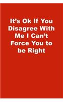 It's Ok If You Disagree With Me I Can't Force You to be Right: Lined Journal