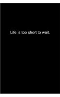 Life is too short to wait.