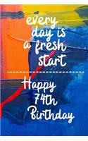 Every day is a fresh start Happy 74th Birthday: 74 Year Old Birthday Gift Gratitude Journal / Notebook / Diary / Unique Greeting Card