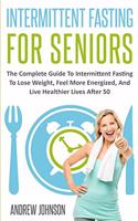 Intermittent Fasting For Seniors: The Complete Guide To Intermittent Fasting To Lose Weight, Feel More Energized, And Live Healthier Lives After 50(1 Intermittent Fasting for Seniors)