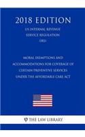 Moral Exemptions and Accommodations for Coverage of Certain Preventive Services under the Affordable Care Act (US Internal Revenue Service Regulation) (IRS) (2018 Edition)