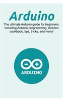 Arduino: The ultimate Arduino guide for beginners, including Arduino programming, Arduino cookbook, tips, tricks, and more!