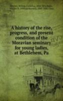 history of the rise, progress, and present condition of the Moravian seminary for young ladies, at Bethlehem, Pa