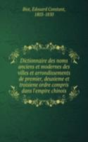 Dictionnaire des noms anciens et modernes des villes et arrondissements de premier, deuxieme et troisiene ordre compris dans l'empire chinois