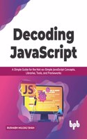 Decoding JavaScript: A Simple Guide for the Not-so-Simple JavaScript Concepts, Libraries, Tools, and Frameworks