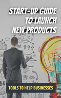 Start-Up Guide To Launch New Products: Tools To Help Businesses: Tips To Launch New Products