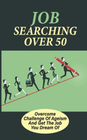 Job Searching Over 50: Overcome Challenge Of Ageism And Get The Job You Dream Of: How To Be Financially Secure After 50