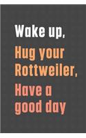 Wake up, Hug your Rottweiler, Have a good day: For Rottweiler Dog Fans