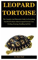 Leopard Tortoise: The Complete And Illustrative Guide On Everything You Need To Know About Leopard Tortoise Care, Feeding, Housing, Handling And Diet
