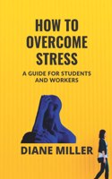 How to Overcome Stress: A Guide for Students and Workers