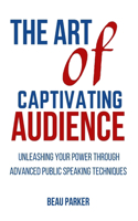 Art of Captivating Audience: Unleashing Your Power through Advanced Public Speaking Techniques