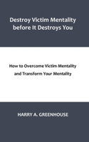 Destroy Victim Mentality before It Destroys You: How to Overcome Victim Mentality and Transform Your Mentality