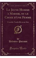 Le Jeune Homme Ã? Marier, Ou Le Choix d'Une Femme: ComÃ©die-Vaudeville En Un Acte (Classic Reprint)