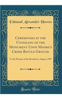 Ceremonies at the Unveiling of the Monument Upon Moore's Creek Battle Ground: To the Women of the Revolution, August, 1907 (Classic Reprint)