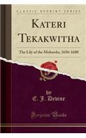 Kateri Tekakwitha: The Lily of the Mohawks, 1656-1680 (Classic Reprint)