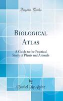Biological Atlas: A Guide to the Practical Study of Plants and Animals (Classic Reprint)