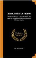 Black, White, or Yellow?: The South African Labour Problem. the Case for and Against the Introduction of Chinese Coolies