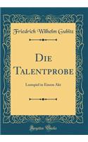 Die Talentprobe: Lustspiel in Einem Akt (Classic Reprint)