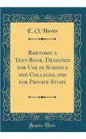 Rhetoric a Text-Book, Designed for Use in Schools and Colleges, and for Private Study (Classic Reprint)
