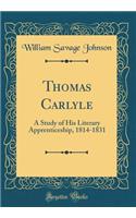 Thomas Carlyle: A Study of His Literary Apprenticeship, 1814-1831 (Classic Reprint)