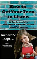 How to Get Your Teen to Listen: A Guidebook to Effective Communication and Parenting