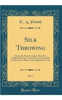 Silk Throwing, Vol. 3: Giving the Most Complete Data Ever Published on the Various Processes Raw Silk Is Subjected to When Converting It Into Yarn (Classic Reprint)