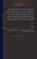 Address to the Public, and Especially the Clergy, on the Near Approach of the Glorious, Everlasting Kingdom of God on Earth