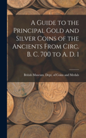 A Guide to the Principal Gold and Silver Coins of the Ancients From Circ. B. C. 700 to A. D. 1