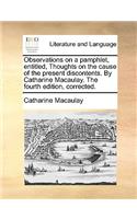 Observations on a Pamphlet, Entitled, Thoughts on the Cause of the Present Discontents. by Catharine Macaulay. the Fourth Edition, Corrected.