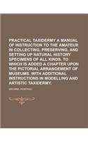 Practical Taxidermy a Manual of Instruction to the Amateur in Collecting, Preserving, and Setting Up Natural History Specimens of All Kinds. to Which