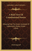 A Brief View Of Constitutional Powers: Showing That The Union Consisted Of Independent States United (1864)