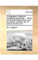 catalogue of pictures, consisting of portraits, ... of the late Richard Mead, M.D. sold by auction on March 20, 21, and 22, M.DCC.LIV.