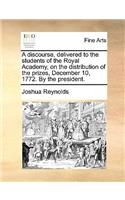 A Discourse, Delivered to the Students of the Royal Academy, on the Distribution of the Prizes, December 10, 1772. by the President.: (English)