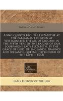 Anno Quinto Reginae Elizabethe at the Parliament Holden at Westminster the XII. of January in the Fyfth Yere of the Raigne of Our Soueraigne Lady Elizabeth, by the Grace of God, of Englande, Fraunce and Irelande, Queene, Defendour of the Fayth (156