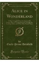 Alice in Wonderland: A Play; Compiled from Lewis Carroll's Stories Alice in Wonderland and Through the Looking-Glass, and What Alice Found There (Classic Reprint)