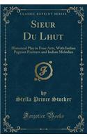 Sieur Du Lhut: Historical Play in Four Acts, with Indian Pageant Features and Indian Melodies (Classic Reprint)