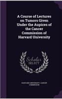 A Course of Lectures on Tumors Given Under the Aupices of the Cancer Commission of Harvard University