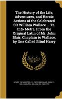History of the Life, Adventures, and Heroic Actions of the Celebrated Sir William Wallace ... Tr. Into Metre, From the Original Latin of Mr. John Blair, Chaplain to Wallace, by One Called Blind Harry