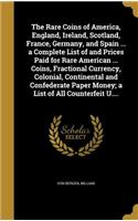 The Rare Coins of America, England, Ireland, Scotland, France, Germany, and Spain ... a Complete List of and Prices Paid for Rare American ... Coins, Fractional Currency, Colonial, Continental and Confederate Paper Money; a List of All Counterfeit 