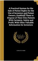 Practical System for the Sale of Patent Rights for the Use of Inventors and Patent Owners, Enablin[!] Them to Dispose of Their Own Patents With Certainty, Safety and Profit; With Other Valuable Information for Inventors