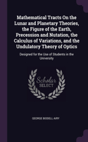 Mathematical Tracts On the Lunar and Planetary Theories, the Figure of the Earth, Precession and Nutation, the Calculus of Variations, and the Undulatory Theory of Optics: Designed for the Use of Students in the University